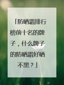 防晒霜排行榜前十名的牌子，什么牌子的防晒霜好晒不黑？