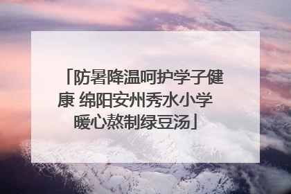 防暑降温呵护学子健康 绵阳安州秀水小学暖心熬制绿豆汤