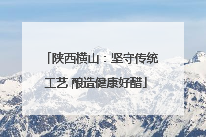 陕西横山：坚守传统工艺 酿造健康好醋