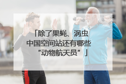 除了果蝇、涡虫 中国空间站还有哪些“动物航天员”