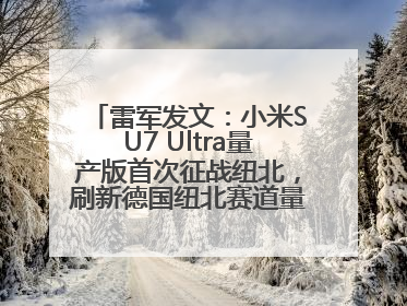 雷军发文：小米SU7 Ultra量产版首次征战纽北，刷新德国纽北赛道量产电动车圈速纪录，成为纽北史上最速量产电动车