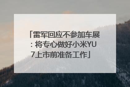 雷军回应不参加车展：将专心做好小米YU7上市前准备工作