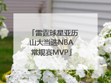 雷霆球星亚历山大当选NBA常规赛MVP
