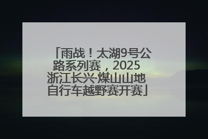 雨战！太湖9号公路系列赛，2025浙江长兴·煤山山地自行车越野赛开赛