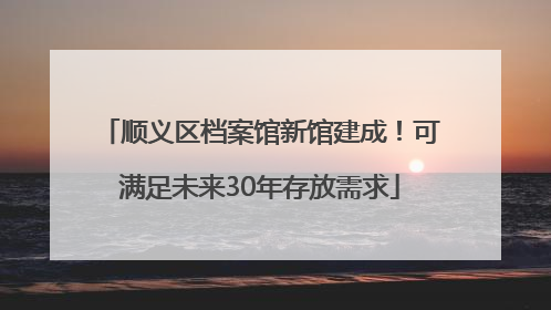 顺义区档案馆新馆建成！可满足未来30年存放需求