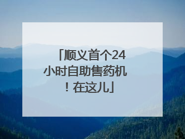 顺义首个24小时自助售药机！在这儿