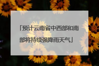 预计云南省中西部和南部将持续强降雨天气