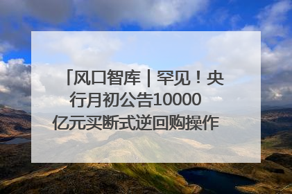 风口智库｜罕见！央行月初公告10000亿元买断式逆回购操作，什么信号？