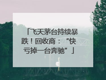 飞天茅台持续暴跌！回收商：“快亏掉一台奔驰”