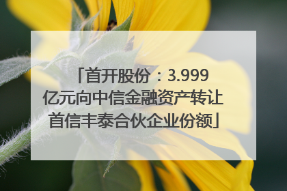 首开股份：3.999亿元向中信金融资产转让首信丰泰合伙企业份额