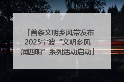 首条文明乡风带发布 2025宁波“文明乡风润四明”系列活动启动