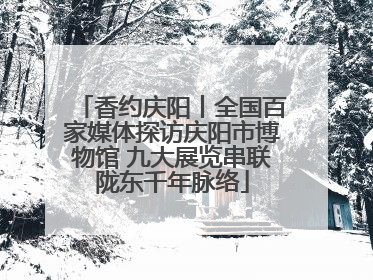 香约庆阳丨全国百家媒体探访庆阳市博物馆 九大展览串联陇东千年脉络
