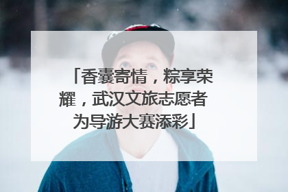 香囊寄情，粽享荣耀，武汉文旅志愿者为导游大赛添彩