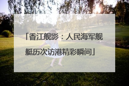 香江舰影：人民海军舰艇历次访港精彩瞬间