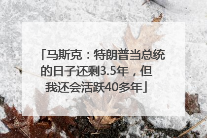 马斯克：特朗普当总统的日子还剩3.5年，但我还会活跃40多年