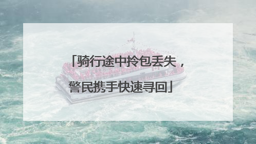 骑行途中拎包丢失，警民携手快速寻回