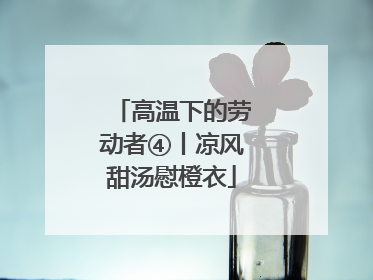 高温下的劳动者④丨凉风甜汤慰橙衣