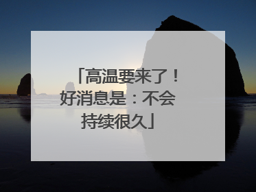 高温要来了！好消息是：不会持续很久