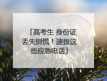 高考生 身份证丢失别慌！速拨这些应急电话