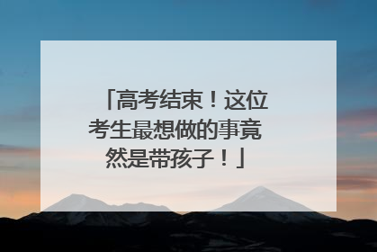 高考结束！这位考生最想做的事竟然是带孩子！