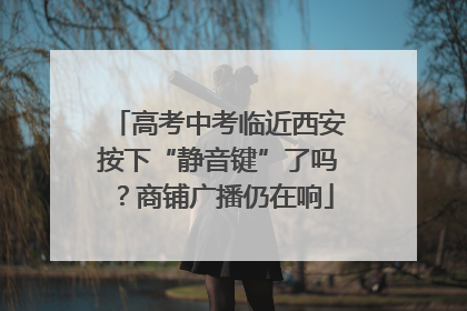 高考中考临近西安按下“静音键”了吗？商铺广播仍在响