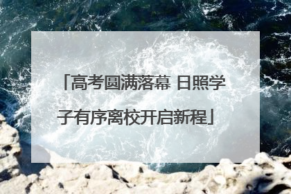 高考圆满落幕 日照学子有序离校开启新程