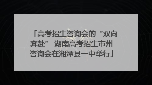 高考招生咨询会的“双向奔赴” 湖南高考招生市州咨询会在湘潭县一中举行