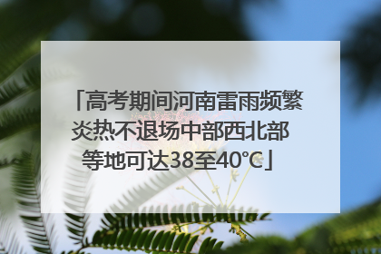 高考期间河南雷雨频繁 炎热不退场中部西北部等地可达38至40℃