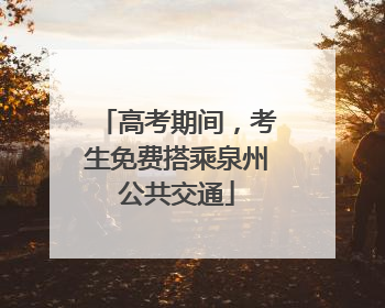 高考期间，考生免费搭乘泉州公共交通