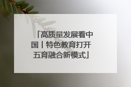 高质量发展看中国丨特色教育打开五育融合新模式