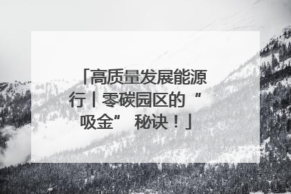 高质量发展能源行丨零碳园区的“吸金” 秘诀！