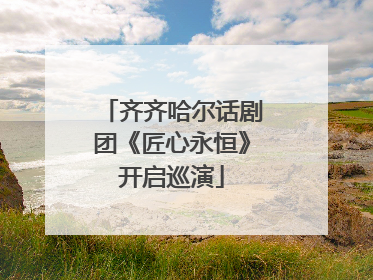 齐齐哈尔话剧团《匠心永恒》开启巡演