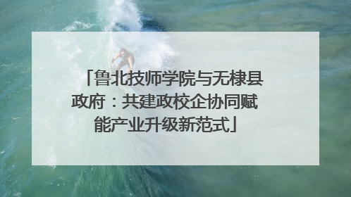 鲁北技师学院与无棣县政府：共建政校企协同赋能产业升级新范式