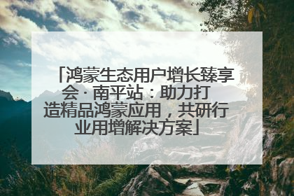 鸿蒙生态用户增长臻享会 · 南平站：助力打造精品鸿蒙应用，共研行业用增解决方案