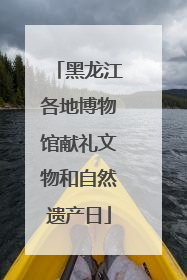 黑龙江各地博物馆献礼文物和自然遗产日