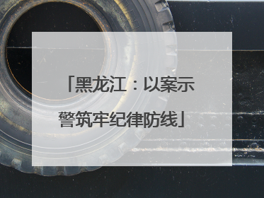 黑龙江：以案示警筑牢纪律防线