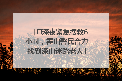 ﻿深夜紧急搜救6小时，霍山警民合力找到深山迷路老人