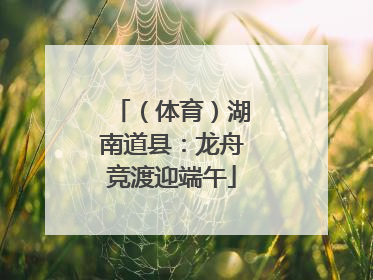 （体育）湖南道县：龙舟竞渡迎端午