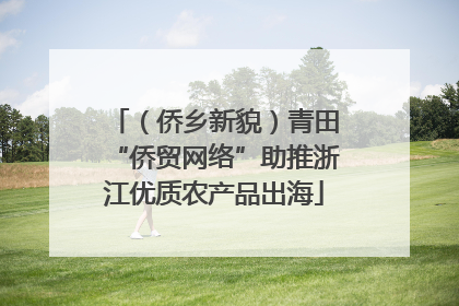 （侨乡新貌）青田“侨贸网络”助推浙江优质农产品出海