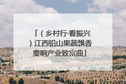 （乡村行·看振兴）江西铅山果蔬飘香 奏响产业致富曲