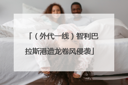 （外代一线）智利巴拉斯港遭龙卷风侵袭