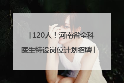 120人！河南省全科医生特设岗位计划招聘