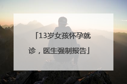 13岁女孩怀孕就诊，医生强制报告