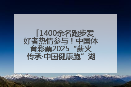 1400余名跑步爱好者热情参与！中国体育彩票2025“薪火传承·中国健康跑”湖南靖州站激情开赛