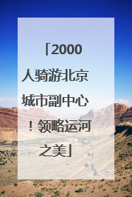 2000人骑游北京城市副中心！领略运河之美