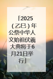 2025（乙巳）年公祭中华人文始祖伏羲大典将于6月21日举行