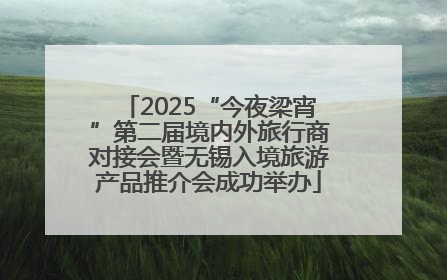 2025“今夜梁宵”第二届境内外旅行商对接会暨无锡入境旅游产品推介会成功举办