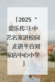 2025“爱乐传习·中艺名家进校园”走进平谷刘家店中心小学