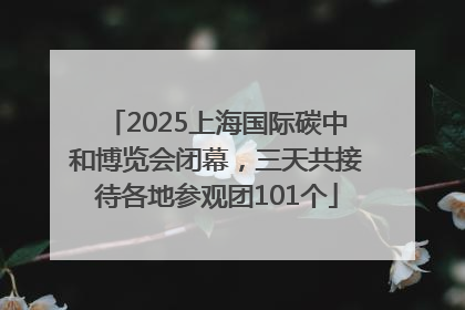 2025上海国际碳中和博览会闭幕，三天共接待各地参观团101个