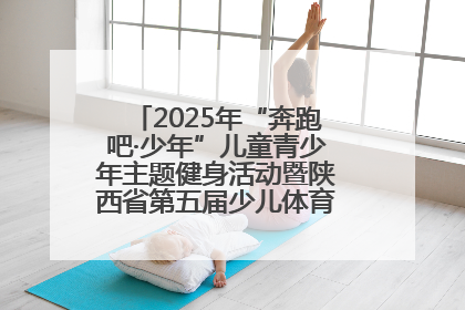 2025年“奔跑吧·少年”儿童青少年主题健身活动暨陕西省第五届少儿体育嘉年华活动启动